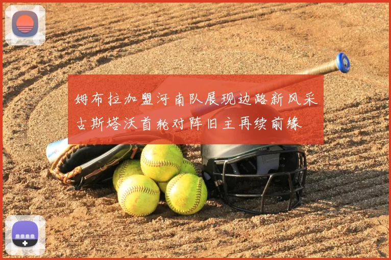 姆布拉加盟河南队展现边路新风采古斯塔沃首轮对阵旧主再续前缘