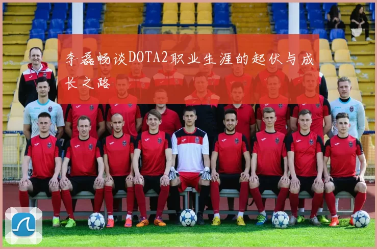李磊畅谈DOTA2职业生涯的起伏与成长之路