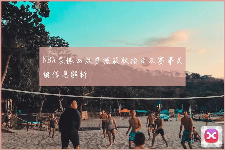 NBA录像回放资源获取指南及赛事关键信息解析