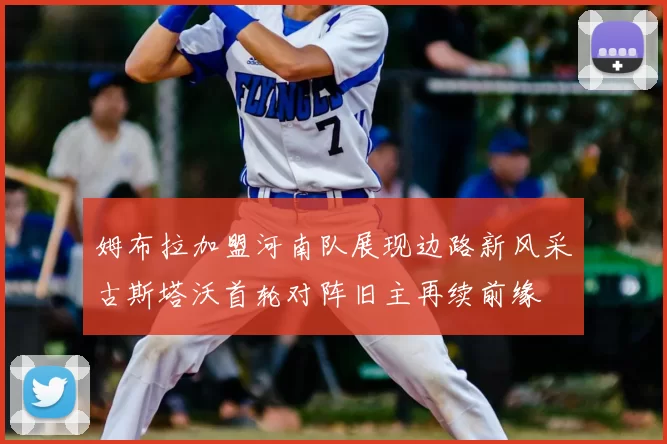 姆布拉加盟河南队展现边路新风采古斯塔沃首轮对阵旧主再续前缘