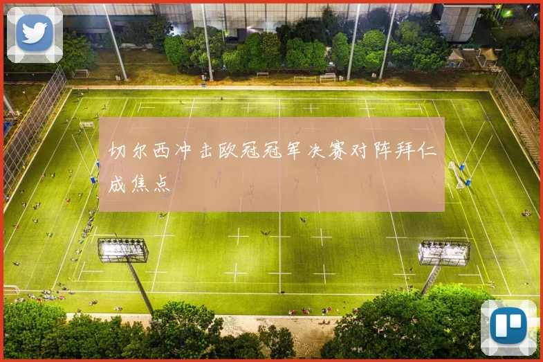 切尔西冲击欧冠冠军决赛对阵拜仁成焦点