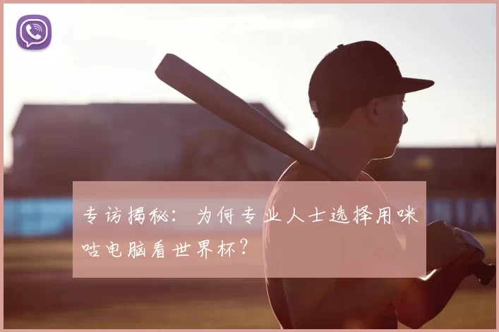 专访揭秘：为何专业人士选择用咪咕电脑看世界杯？