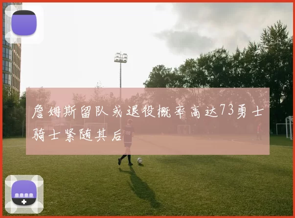 詹姆斯留队或退役概率高达73勇士骑士紧随其后