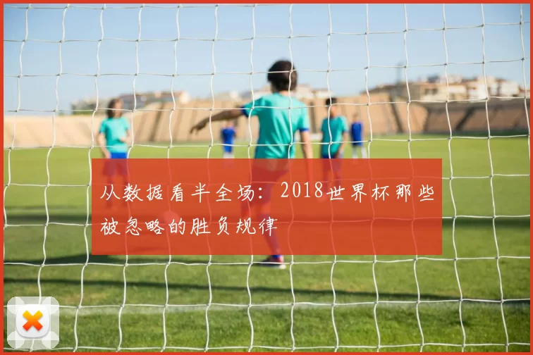 从数据看半全场：2018世界杯那些被忽略的胜负规律