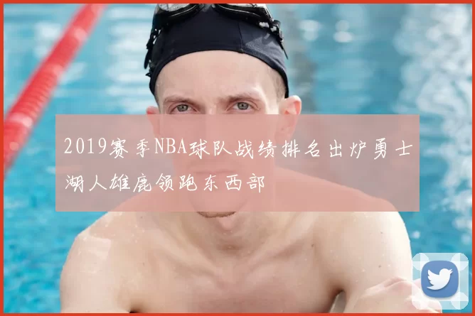 2019赛季NBA球队战绩排名出炉勇士湖人雄鹿领跑东西部