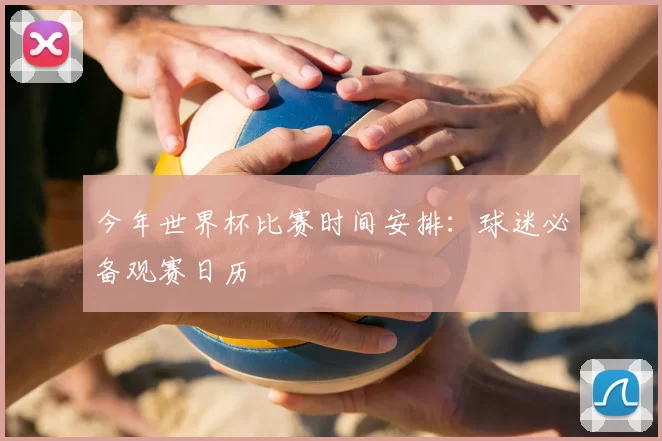 今年世界杯比赛时间安排：球迷必备观赛日历
