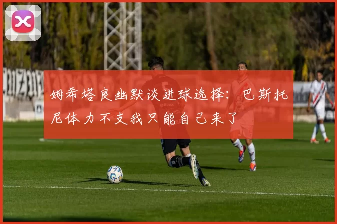 姆希塔良幽默谈进球选择：巴斯托尼体力不支我只能自己来了