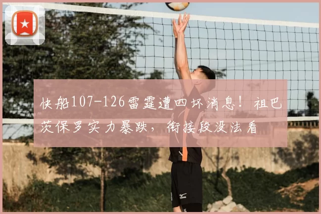 快船107-126雷霆遭四坏消息！祖巴茨保罗实力暴跌，衔接段没法看