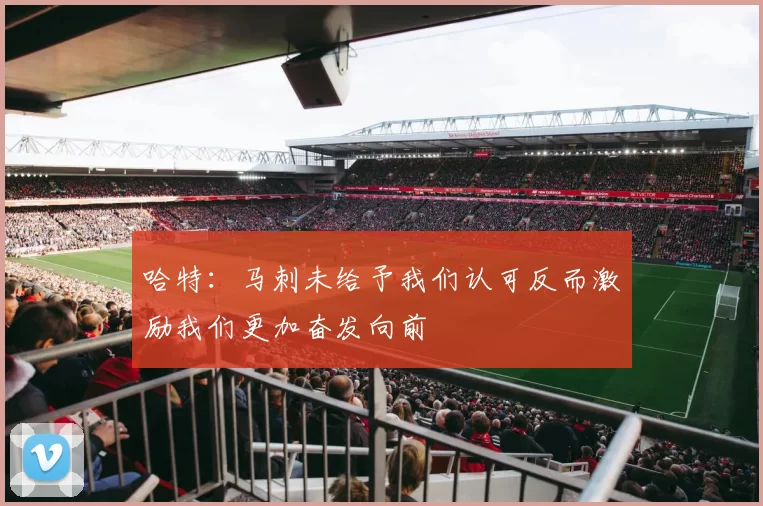 哈特：马刺未给予我们认可反而激励我们更加奋发向前