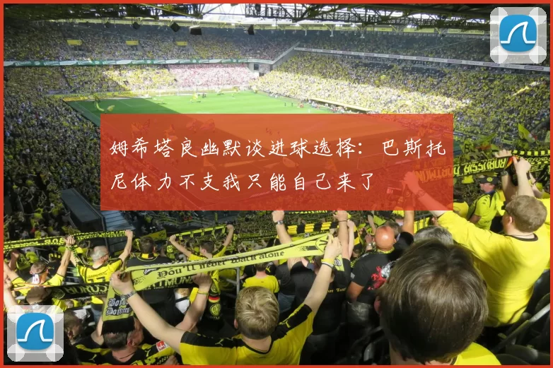 姆希塔良幽默谈进球选择：巴斯托尼体力不支我只能自己来了