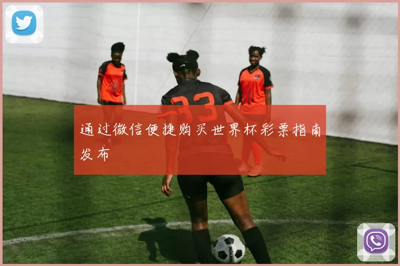 通过微信便捷购买世界杯彩票指南发布