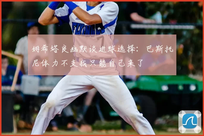 姆希塔良幽默谈进球选择：巴斯托尼体力不支我只能自己来了