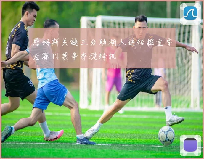 詹姆斯关键三分助湖人逆转掘金季后赛门票争夺现转机