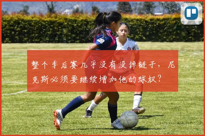 整个季后赛几乎没有没掉链子,尼克斯必须要继续增加他的球权?