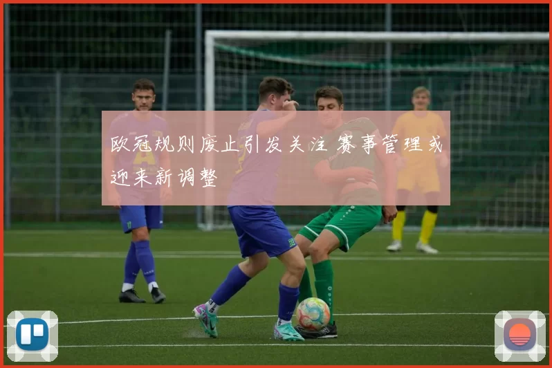 欧冠规则废止引发关注 赛事管理或迎来新调整
