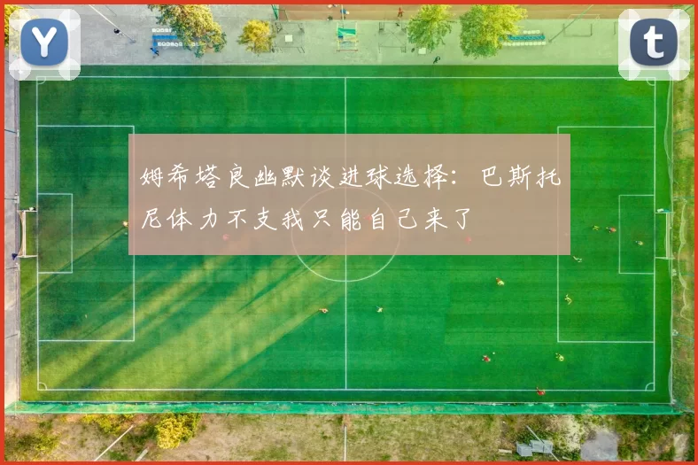 姆希塔良幽默谈进球选择：巴斯托尼体力不支我只能自己来了