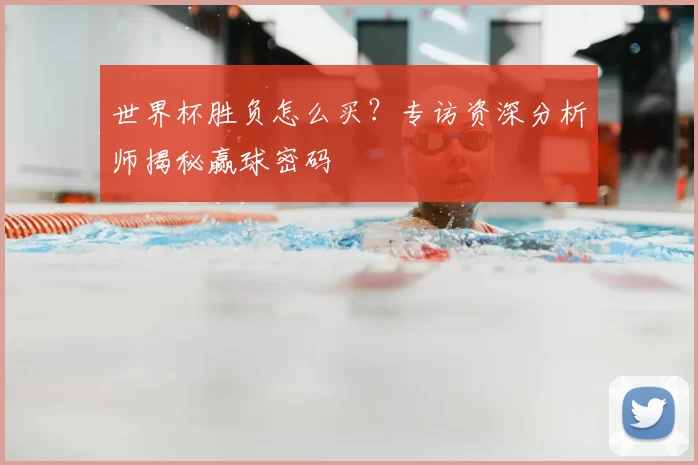 世界杯胜负怎么买？专访资深分析师揭秘赢球密码