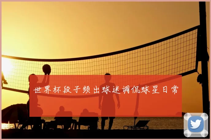世界杯段子频出球迷调侃球星日常