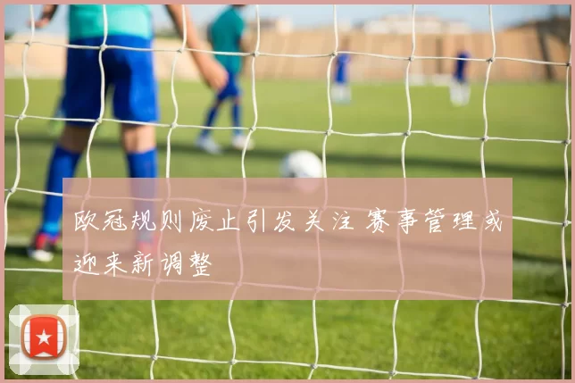欧冠规则废止引发关注 赛事管理或迎来新调整