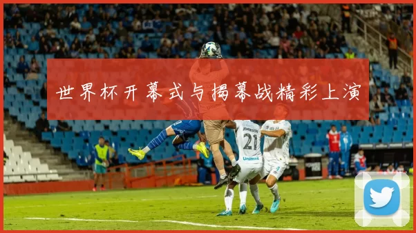 世界杯开幕式与揭幕战精彩上演