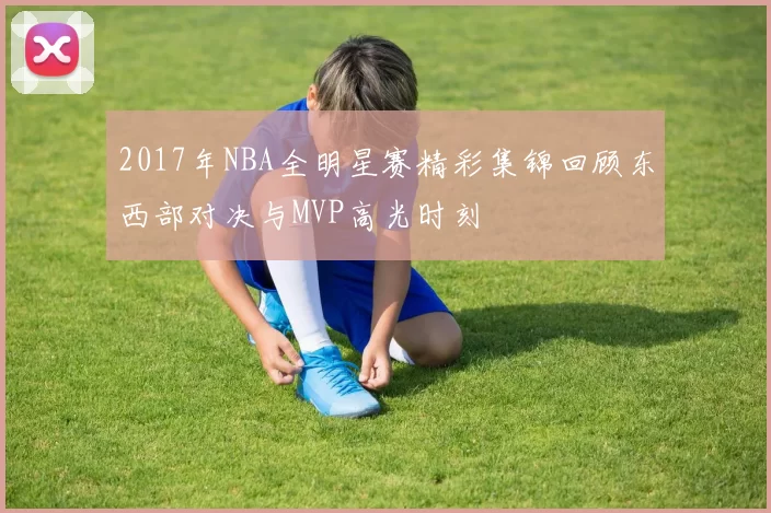 2017年NBA全明星赛精彩集锦回顾东西部对决与MVP高光时刻
