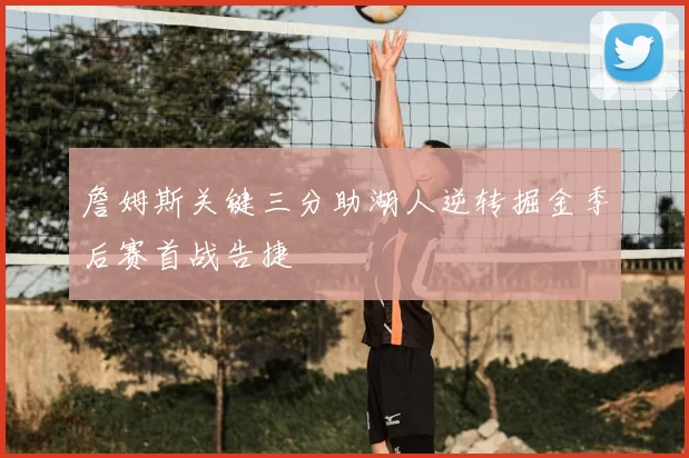 詹姆斯关键三分助湖人逆转掘金季后赛首战告捷
