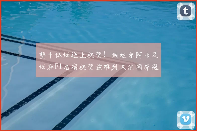 整个体坛送上祝贺！纳达尔阿卡足坛和F1名宿祝贺兹维列夫法网夺冠