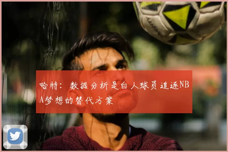 哈特：数据分析是白人球员追逐NBA梦想的替代方案