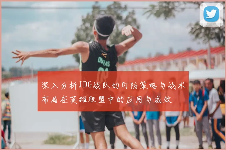 深入分析JDG战队的盯防策略与战术布局在英雄联盟中的应用与成效