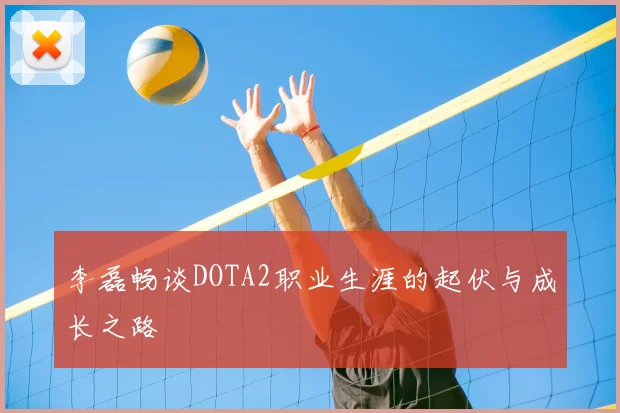 李磊畅谈DOTA2职业生涯的起伏与成长之路