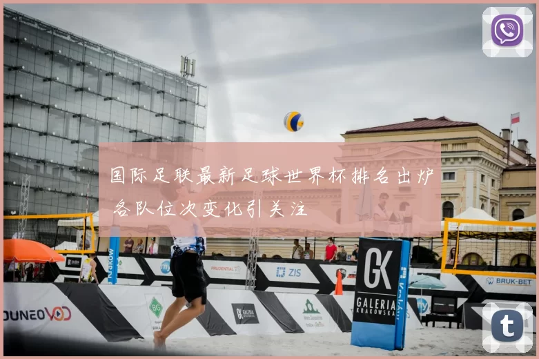 国际足联最新足球世界杯排名出炉 各队位次变化引关注