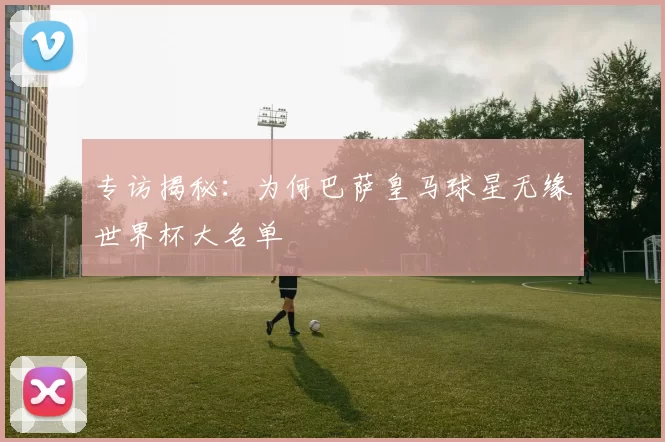 专访揭秘：为何巴萨皇马球星无缘世界杯大名单