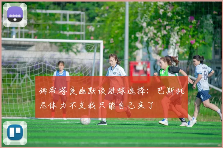 姆希塔良幽默谈进球选择：巴斯托尼体力不支我只能自己来了