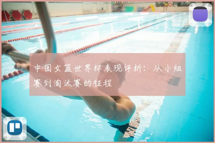 中国女篮世界杯表现评析：从小组赛到淘汰赛的征程