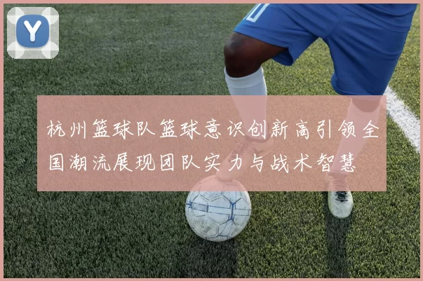 杭州篮球队篮球意识创新高引领全国潮流展现团队实力与战术智慧