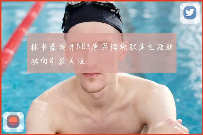 林书豪离开NBA原因揭晓职业生涯新动向引发关注