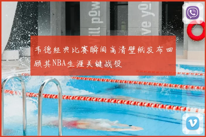 韦德经典比赛瞬间高清壁纸发布回顾其NBA生涯关键战役