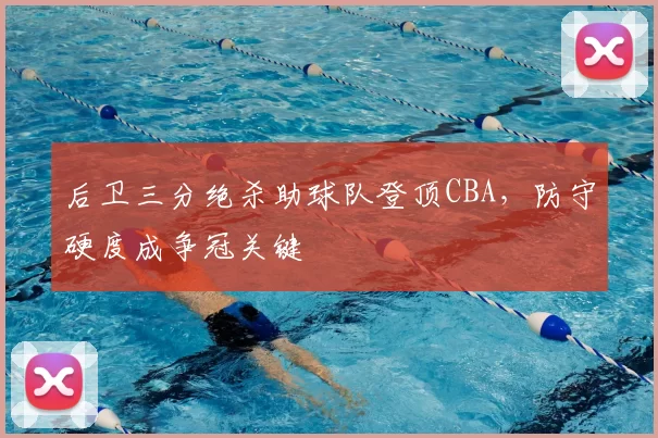 后卫三分绝杀助球队登顶CBA，防守硬度成争冠关键
