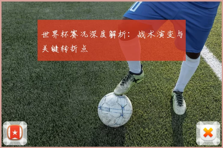 世界杯赛况深度解析：战术演变与关键转折点