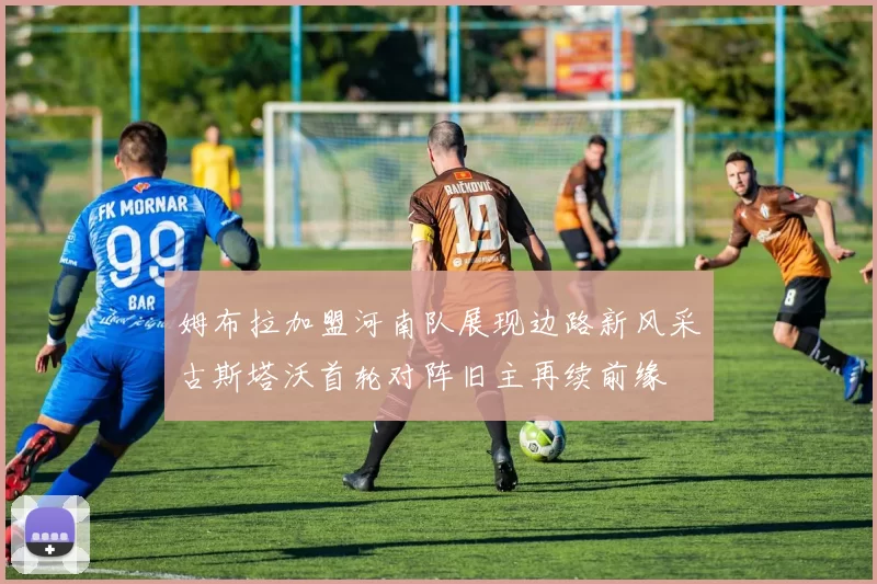 姆布拉加盟河南队展现边路新风采古斯塔沃首轮对阵旧主再续前缘