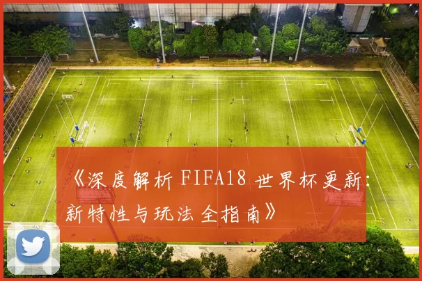 《深度解析 FIFA18 世界杯更新：新特性与玩法全指南》