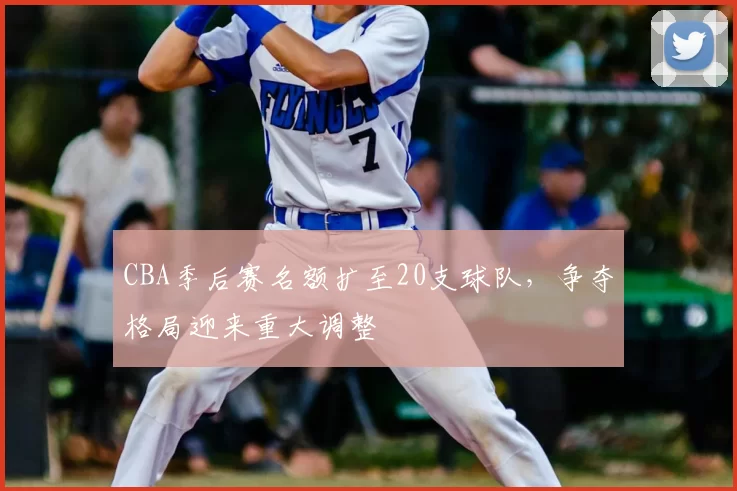 CBA季后赛名额扩至20支球队，争夺格局迎来重大调整