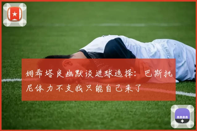 姆希塔良幽默谈进球选择：巴斯托尼体力不支我只能自己来了