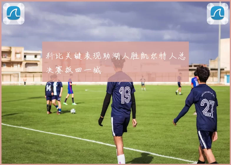 科比关键表现助湖人胜凯尔特人总决赛扳回一城