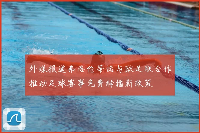 外媒报道弗洛伦蒂诺与欧足联合作推动足球赛事免费转播新政策