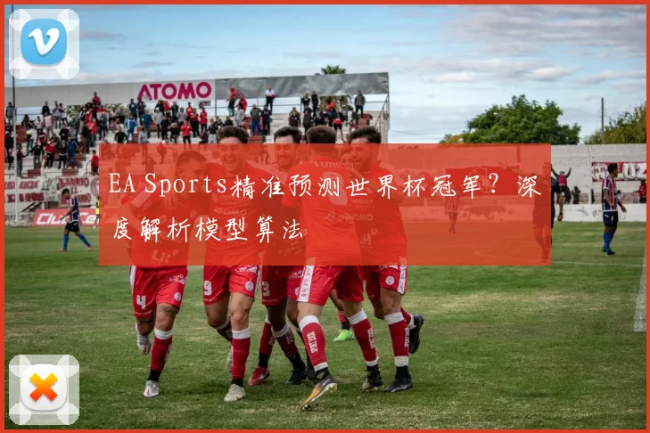 EA Sports精准预测世界杯冠军?深度解析模型算法