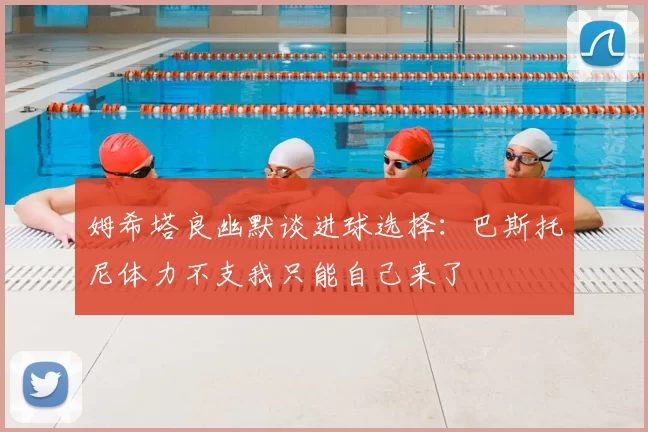 姆希塔良幽默谈进球选择：巴斯托尼体力不支我只能自己来了