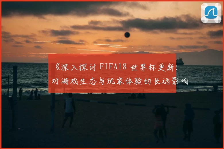 《深入探讨 FIFA18 世界杯更新：对游戏生态与玩家体验的长远影响》