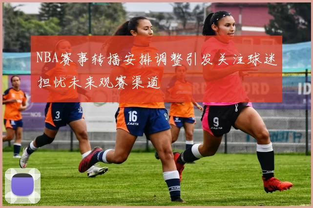 NBA赛事转播安排调整引发关注球迷担忧未来观赛渠道