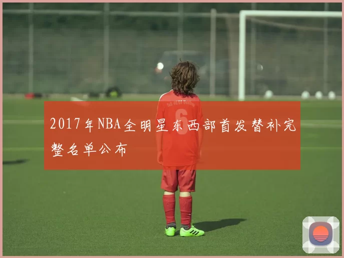 2017年NBA全明星东西部首发替补完整名单公布
